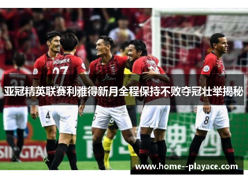 亚冠精英联赛利雅得新月全程保持不败夺冠壮举揭秘