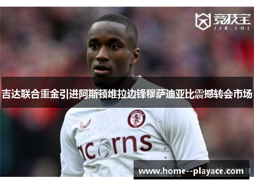 吉达联合重金引进阿斯顿维拉边锋穆萨迪亚比震撼转会市场