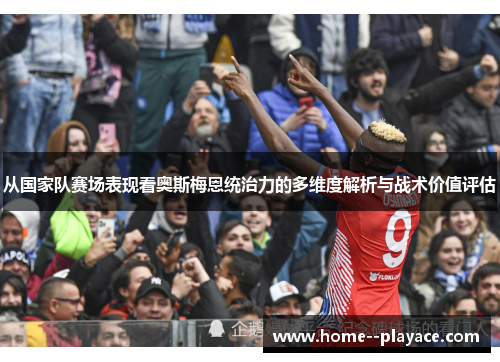 从国家队赛场表现看奥斯梅恩统治力的多维度解析与战术价值评估