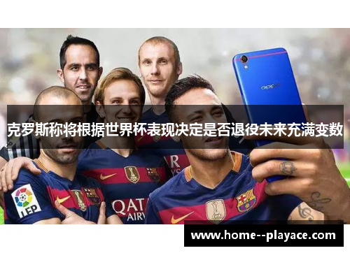 克罗斯称将根据世界杯表现决定是否退役未来充满变数