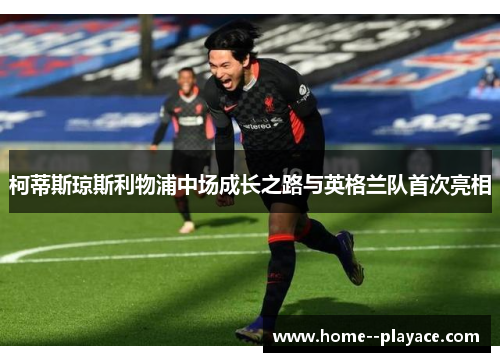 柯蒂斯琼斯利物浦中场成长之路与英格兰队首次亮相