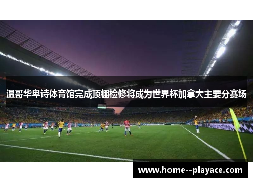 温哥华卑诗体育馆完成顶棚检修将成为世界杯加拿大主要分赛场