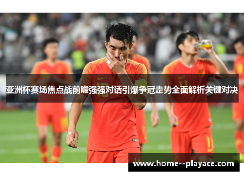 亚洲杯赛场焦点战前瞻强强对话引爆争冠走势全面解析关键对决