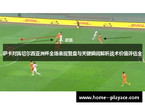 萨卡对阵切尔西亚洲杯全场表现复盘与关键瞬间解析战术价值评估全 萨卡对阵切尔西亚洲杯全场表现复盘与关键瞬间解析战术价值评估全